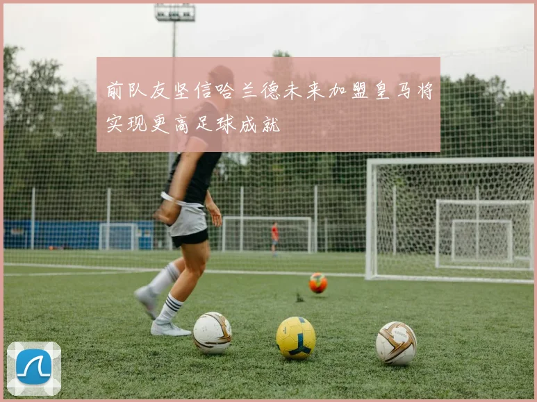 前队友坚信哈兰德未来加盟皇马将实现更高足球成就