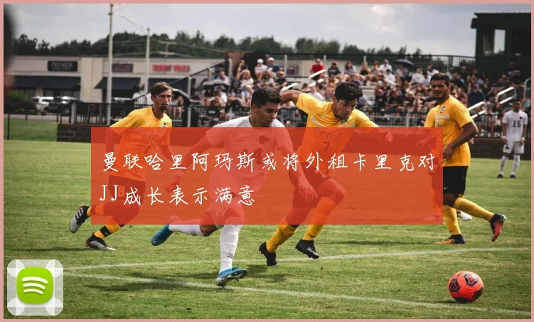 曼联哈里阿玛斯或将外租卡里克对JJ成长表示满意