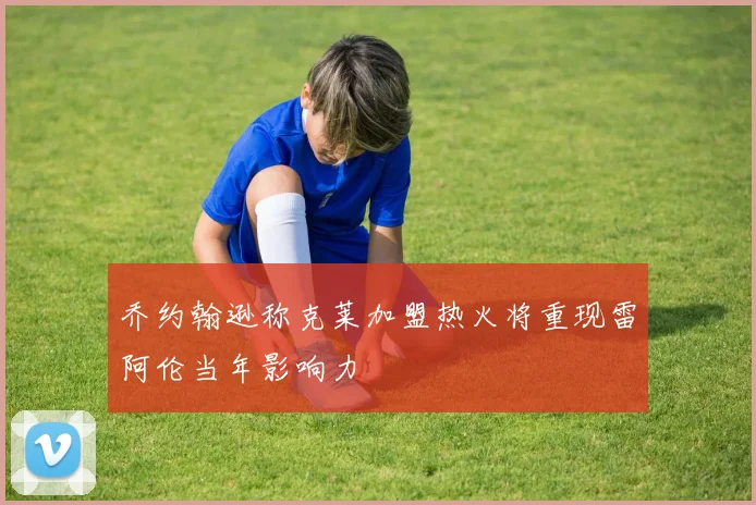 乔约翰逊称克莱加盟热火将重现雷阿伦当年影响力