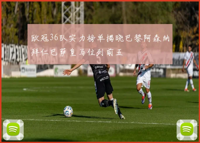 欧冠36队实力榜单揭晓巴黎阿森纳拜仁巴萨皇马位列前五