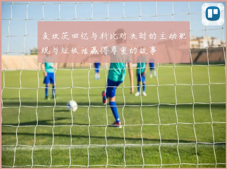 麦坎茨回忆与科比对决时的主动犯规与垃圾话赢得尊重的故事