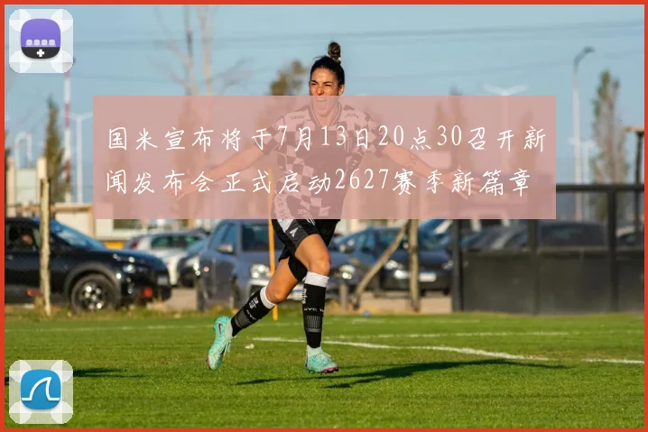 国米宣布将于7月13日20点30召开新闻发布会正式启动2627赛季新篇章