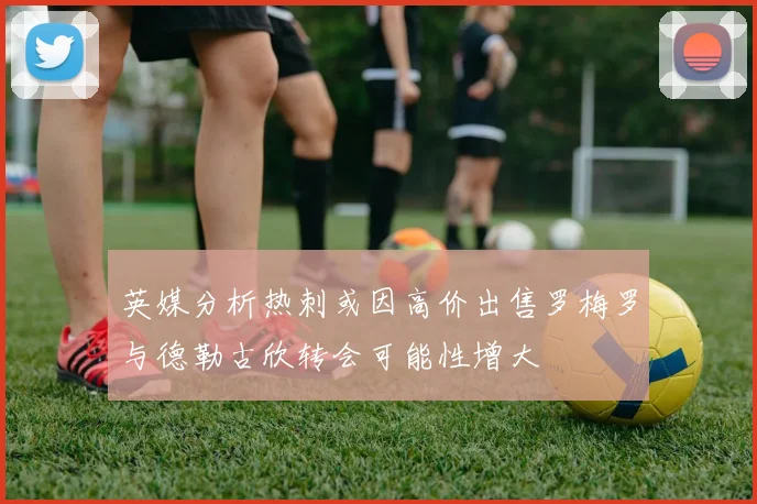 英媒分析热刺或因高价出售罗梅罗与德勒古欣转会可能性增大