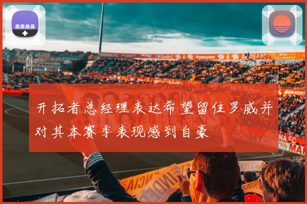 开拓者总经理表达希望留住罗威并对其本赛季表现感到自豪