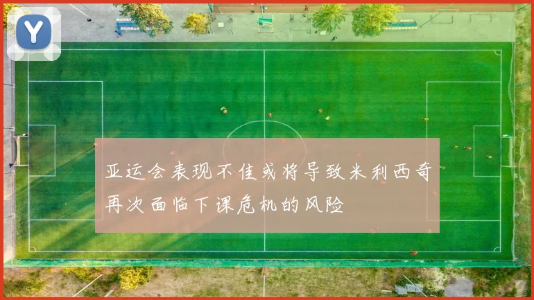 亚运会表现不佳或将导致米利西奇再次面临下课危机的风险