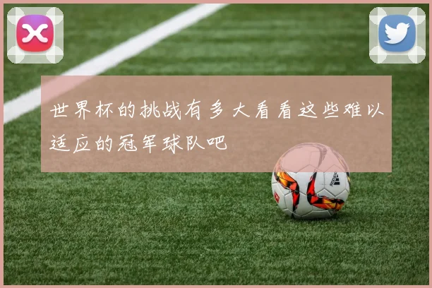 世界杯的挑战有多大看看这些难以适应的冠军球队吧