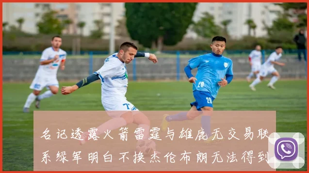名记透露火箭雷霆与雄鹿无交易联系绿军明白不换杰伦布朗无法得到字母哥