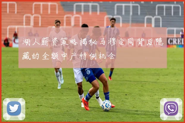 湖人薪资策略揭秘马穆合同背后隐藏的全额中产特例机会