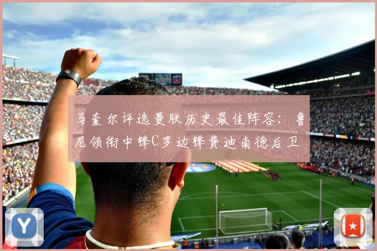 马奎尔评选曼联历史最佳阵容：鲁尼领衔中锋C罗边锋费迪南德后卫