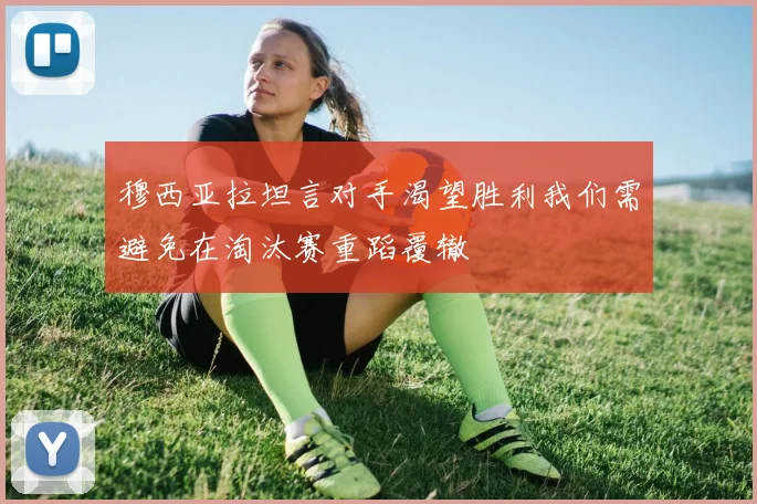 穆西亚拉坦言对手渴望胜利我们需避免在淘汰赛重蹈覆辙