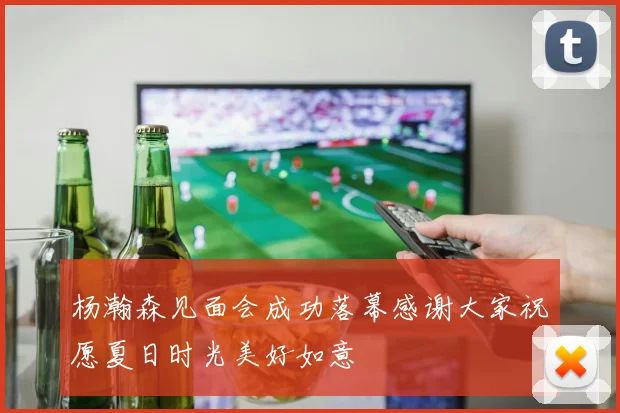 杨瀚森见面会成功落幕感谢大家祝愿夏日时光美好如意