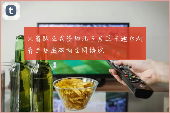 火箭队正式签约北卡后卫卡迪尔科普兰达成双向合同协议