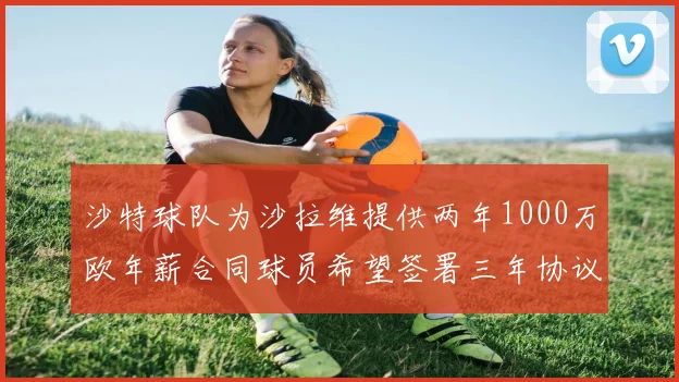 沙特球队为沙拉维提供两年1000万欧年薪合同球员希望签署三年协议