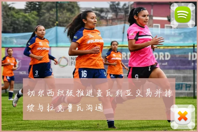 切尔西积极推进查瓦利亚交易并持续与拉克鲁瓦沟通