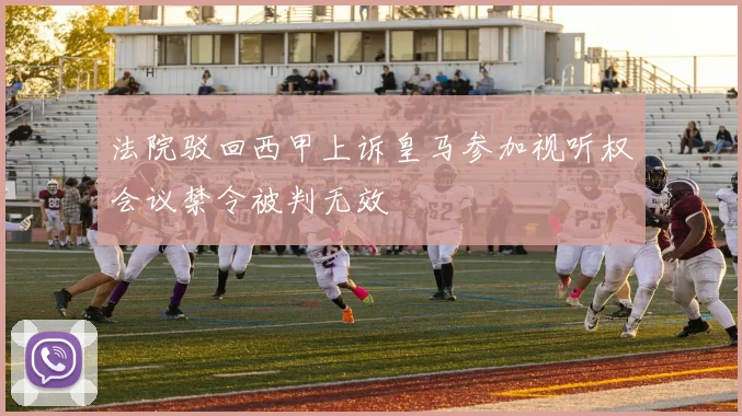 法院驳回西甲上诉皇马参加视听权会议禁令被判无效