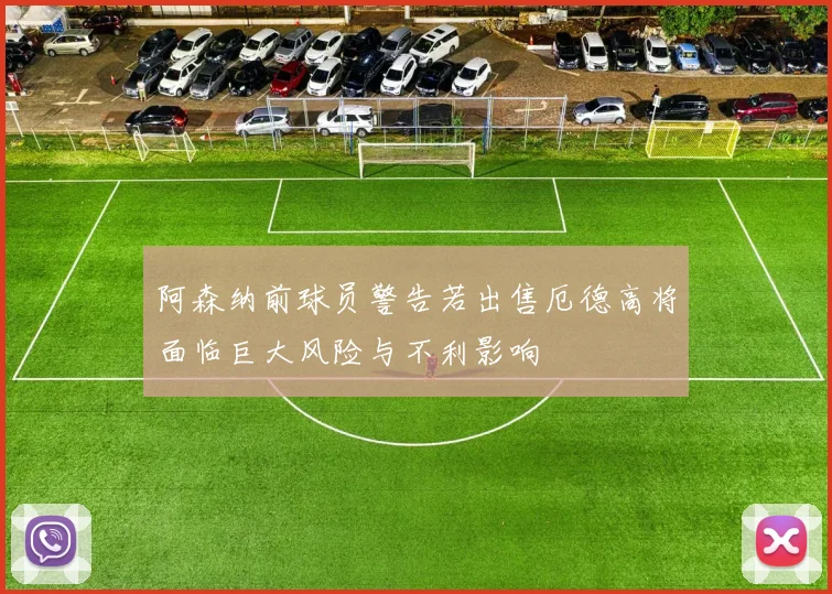 阿森纳前球员警告若出售厄德高将面临巨大风险与不利影响