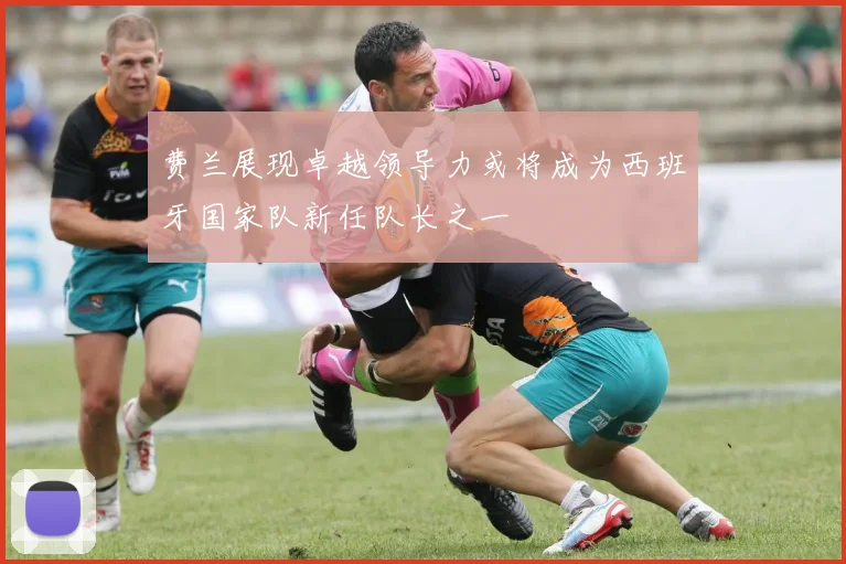费兰展现卓越领导力或将成为西班牙国家队新任队长之一