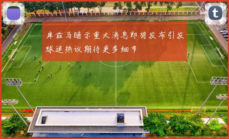 库兹马暗示重大消息即将发布引发球迷热议期待更多细节