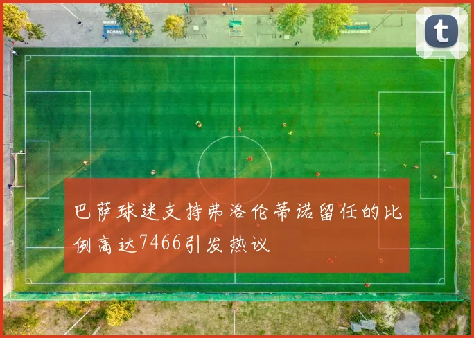巴萨球迷支持弗洛伦蒂诺留任的比例高达7466引发热议