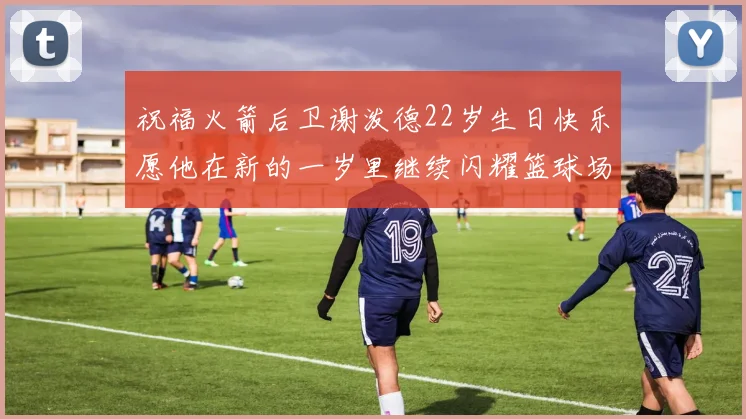祝福火箭后卫谢泼德22岁生日快乐愿他在新的一岁里继续闪耀篮球场