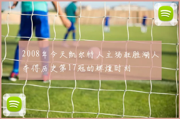 2008年今天凯尔特人主场狂胜湖人夺得历史第17冠的辉煌时刻