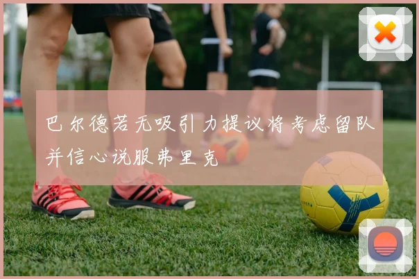 巴尔德若无吸引力提议将考虑留队并信心说服弗里克
