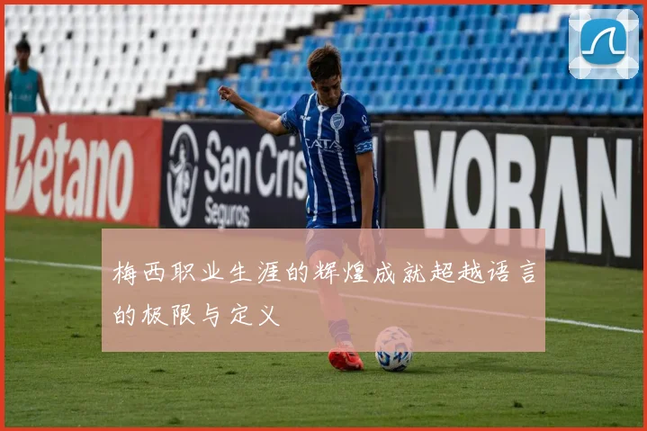 梅西职业生涯的辉煌成就超越语言的极限与定义