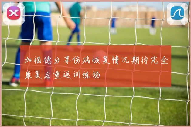 加福德分享伤病恢复情况期待完全康复后重返训练场