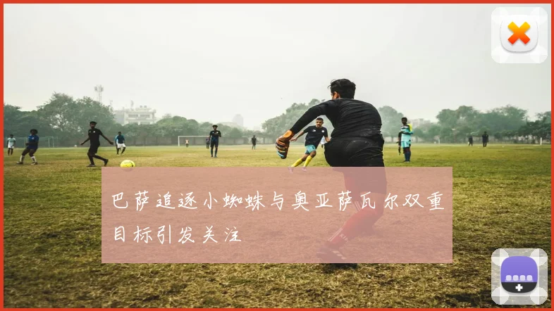 巴萨追逐小蜘蛛与奥亚萨瓦尔双重目标引发关注