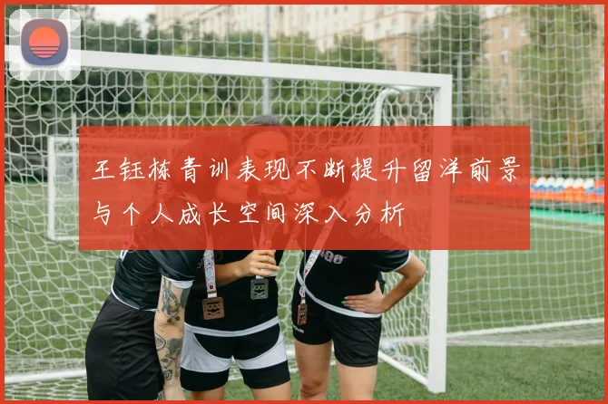 王钰栋青训表现不断提升留洋前景与个人成长空间深入分析