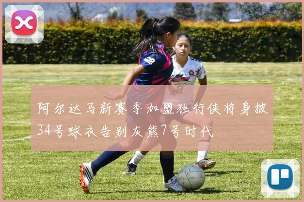 阿尔达马新赛季加盟独行侠将身披34号球衣告别灰熊7号时代